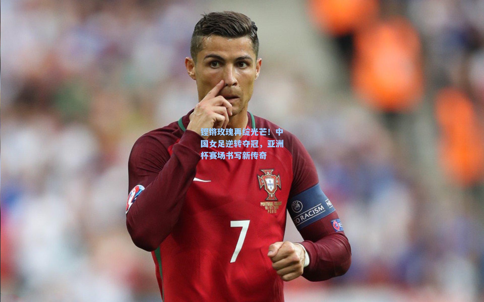 壹号娱乐平台：铿锵玫瑰再绽光芒！中国女足逆转夺冠，亚洲杯赛场书写新传奇