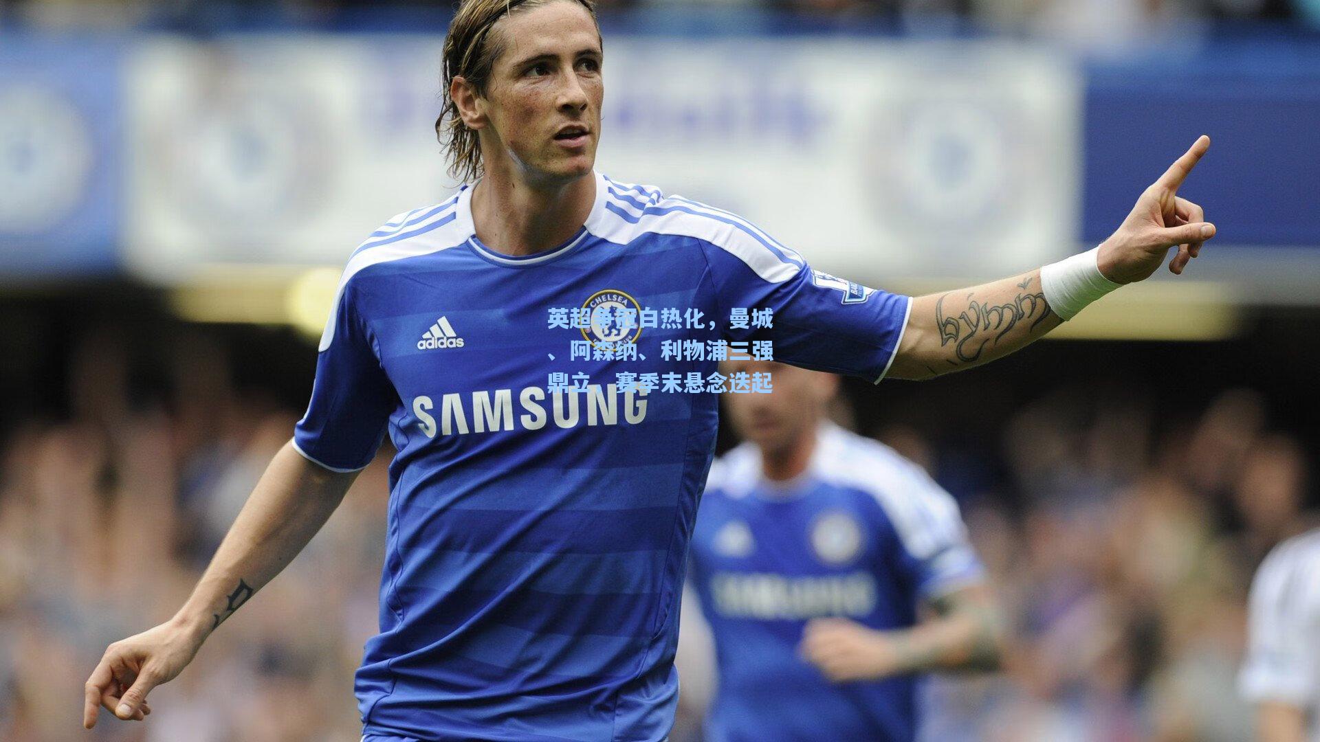 壹号娱乐官网|英超争冠白热化，曼城、阿森纳、利物浦三强鼎立，赛季末悬念迭起