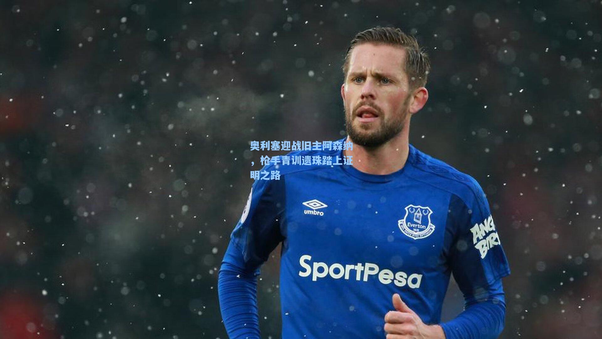 奥利塞迎战旧主阿森纳，枪手青训遗珠踏上证明之路