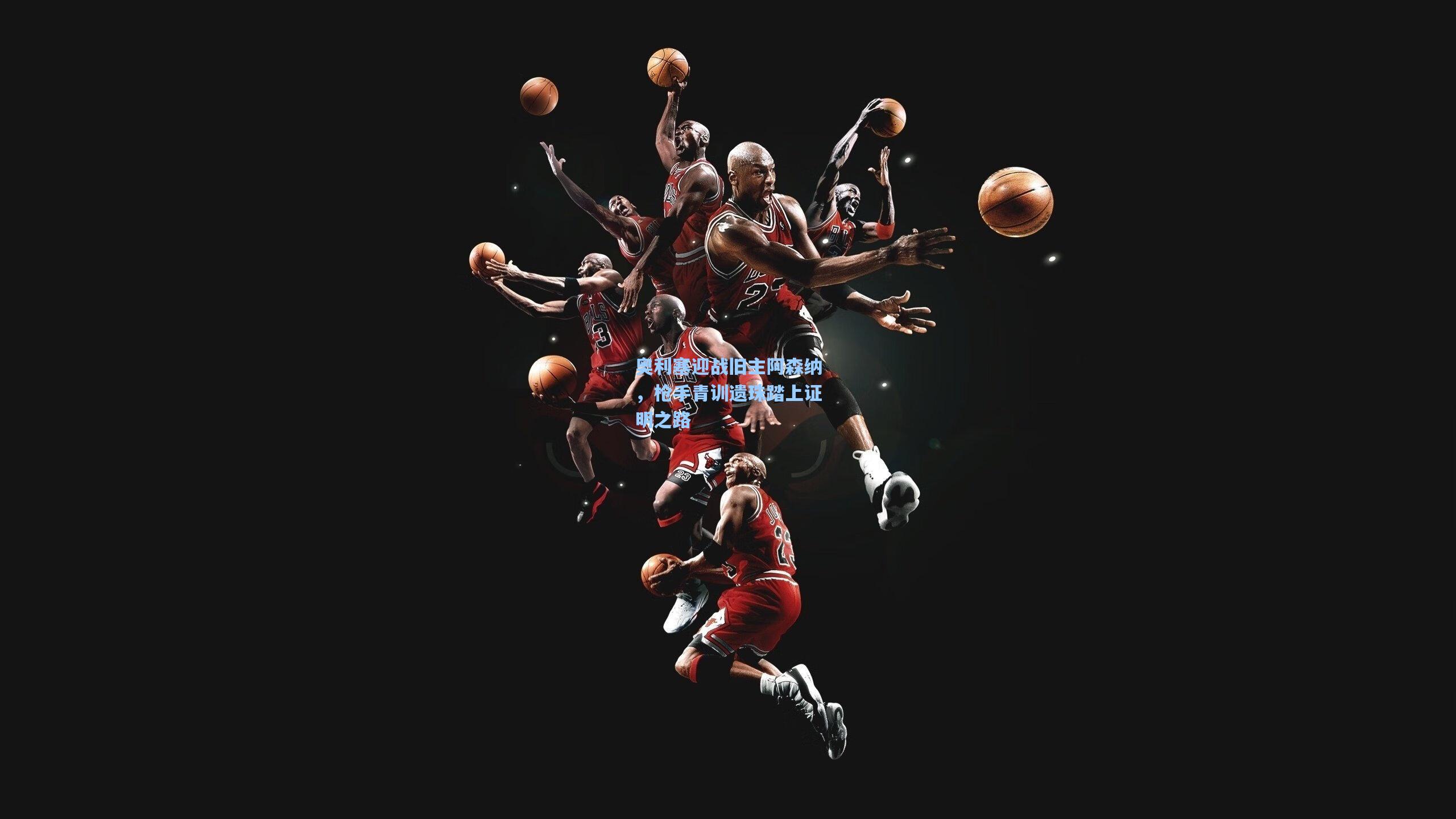 奥利塞迎战旧主阿森纳，枪手青训遗珠踏上证明之路