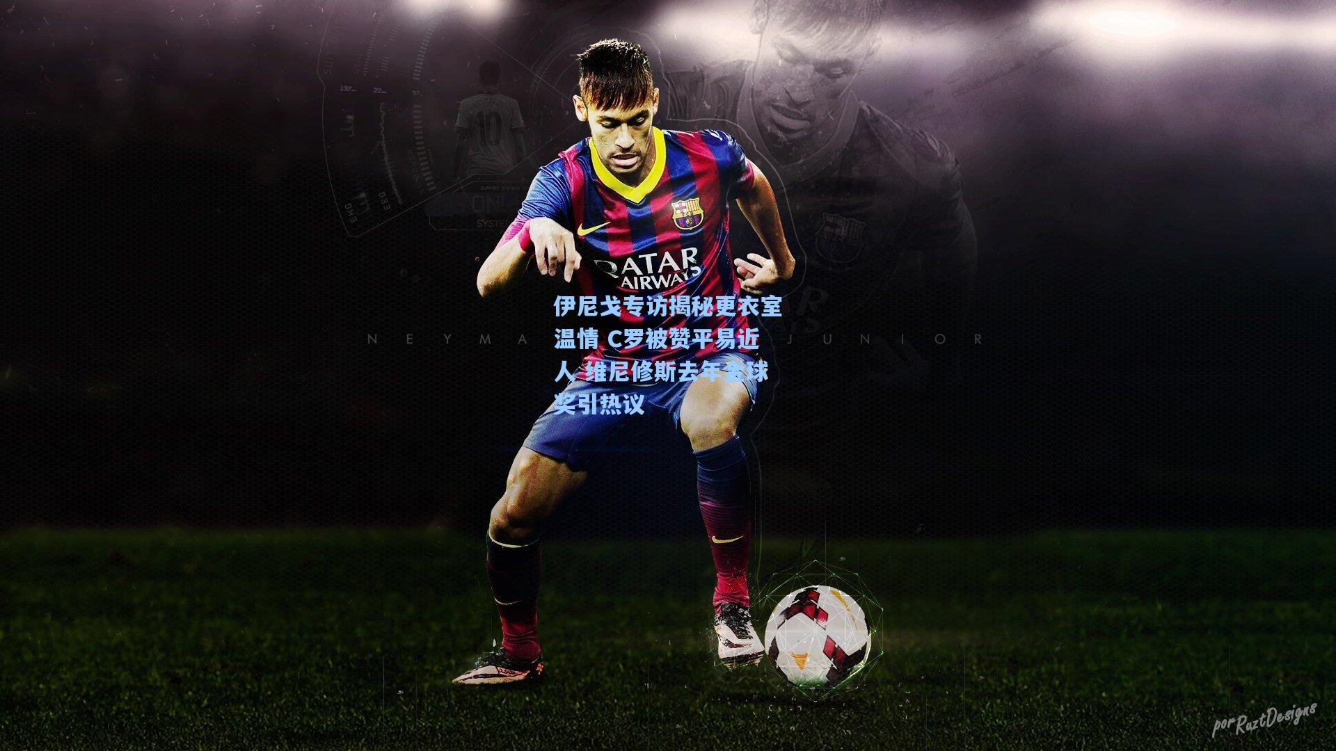 伊尼戈专访揭秘更衣室温情 C罗被赞平易近人 维尼修斯去年金球奖引热议