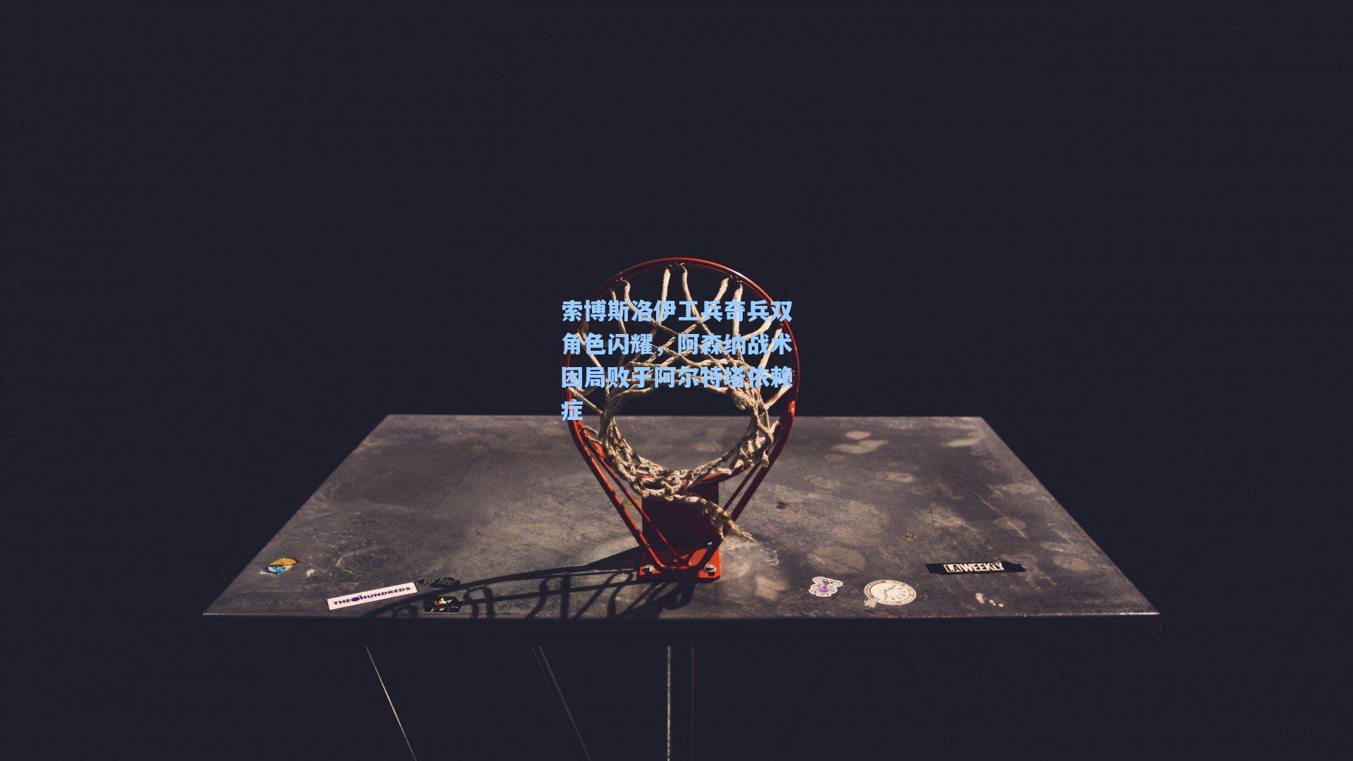 索博斯洛伊工兵奇兵双角色闪耀，阿森纳战术困局败于阿尔特塔依赖症