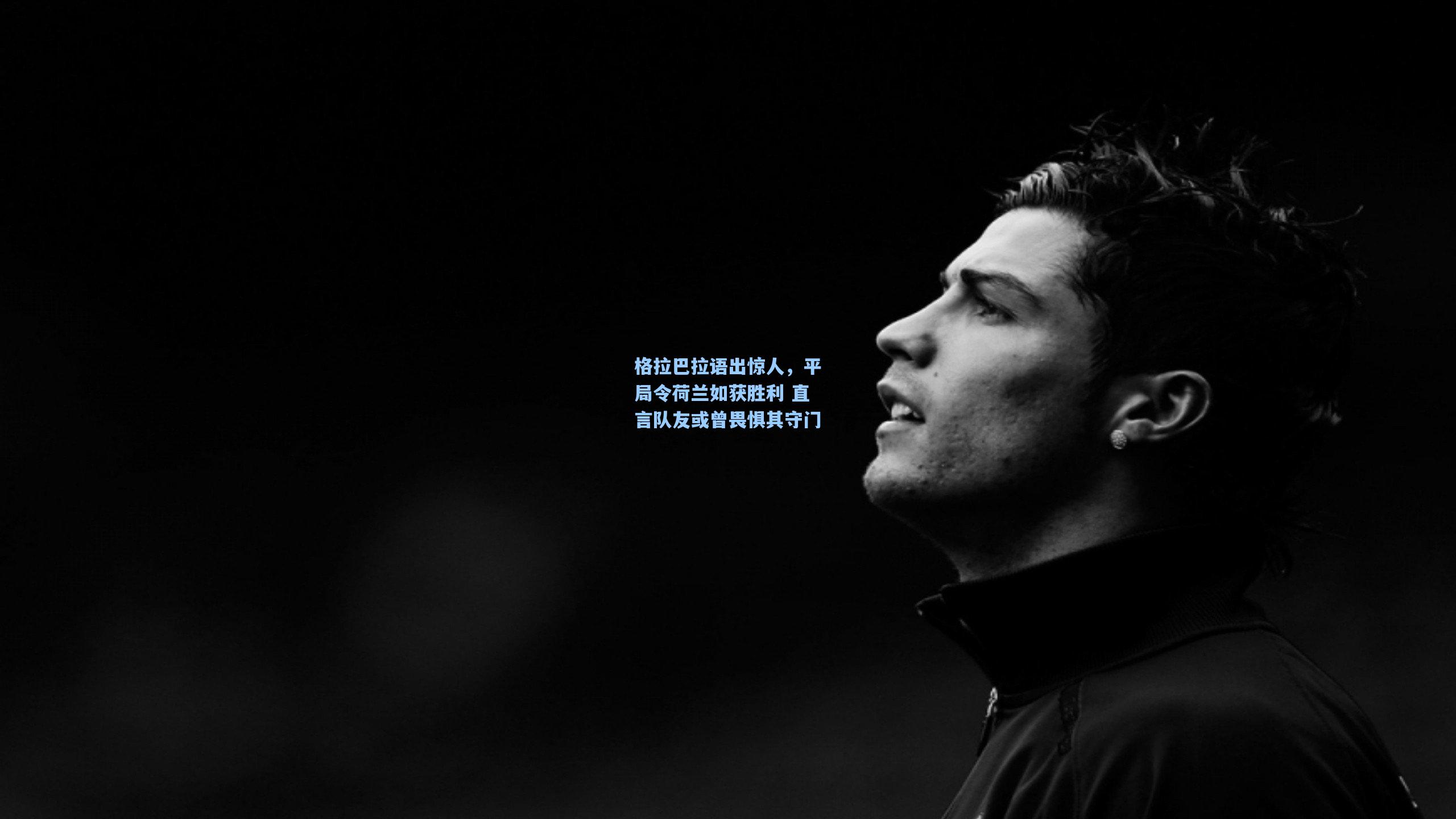 格拉巴拉语出惊人，平局令荷兰如获胜利 直言队友或曾畏惧其守门