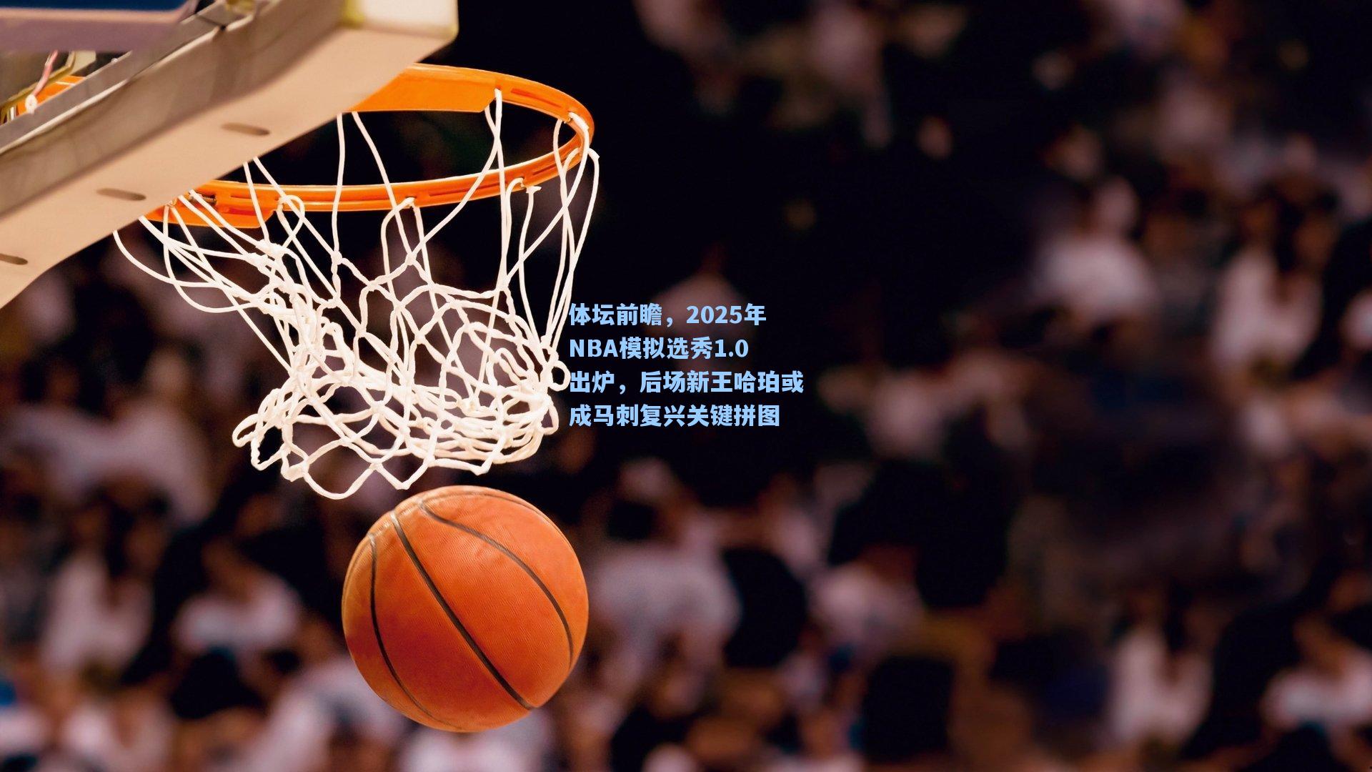 壹号娱乐官网|体坛前瞻，2025年NBA模拟选秀1.0出炉，后场新王哈珀或成马刺复兴关键拼图