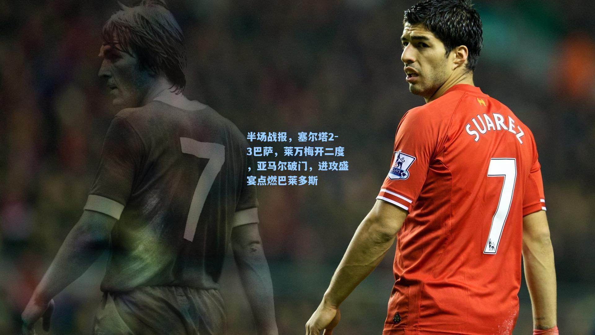 半场战报，塞尔塔2-3巴萨，莱万梅开二度，亚马尔破门，进攻盛宴点燃巴莱多斯